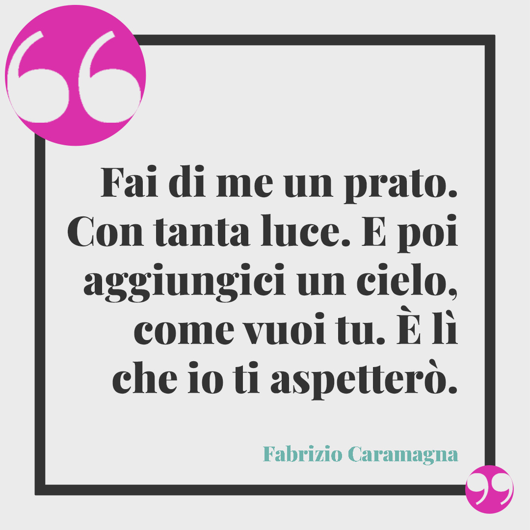 Frasi sull’attesa. Fai di me un prato. Con tanta luce. E poi aggiungici un cielo, come vuoi tu. È lì che io ti aspetterò. Fabrizio Caramagna