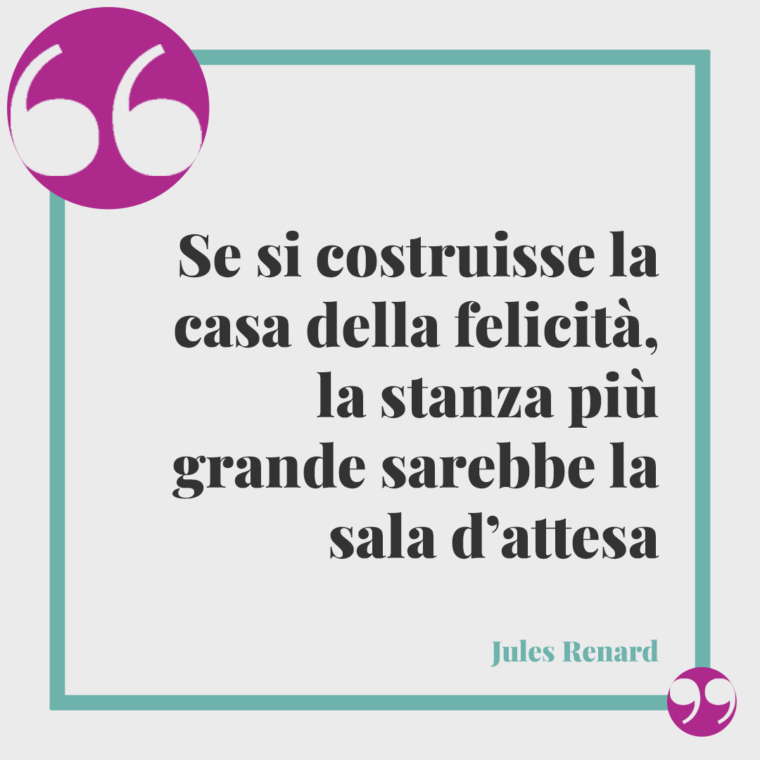 Frasi sull’attesa. Se si costruisse la casa della felicità, la stanza più grande sarebbe la sala d’attesa (Jules Renard).