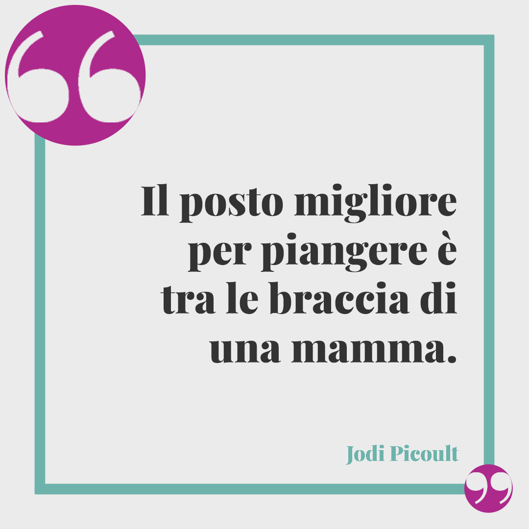 Frasi per dire "Grazie mamma". Il posto migliore per piangere è tra le braccia di una mamma. (Jodi Picoult)