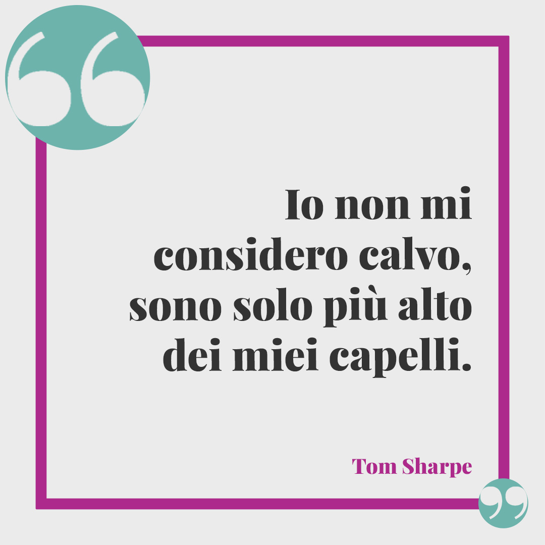 Frasi sui capelli. Io non mi considero calvo, sono solo più alto dei miei capelli. Tom Sharpe