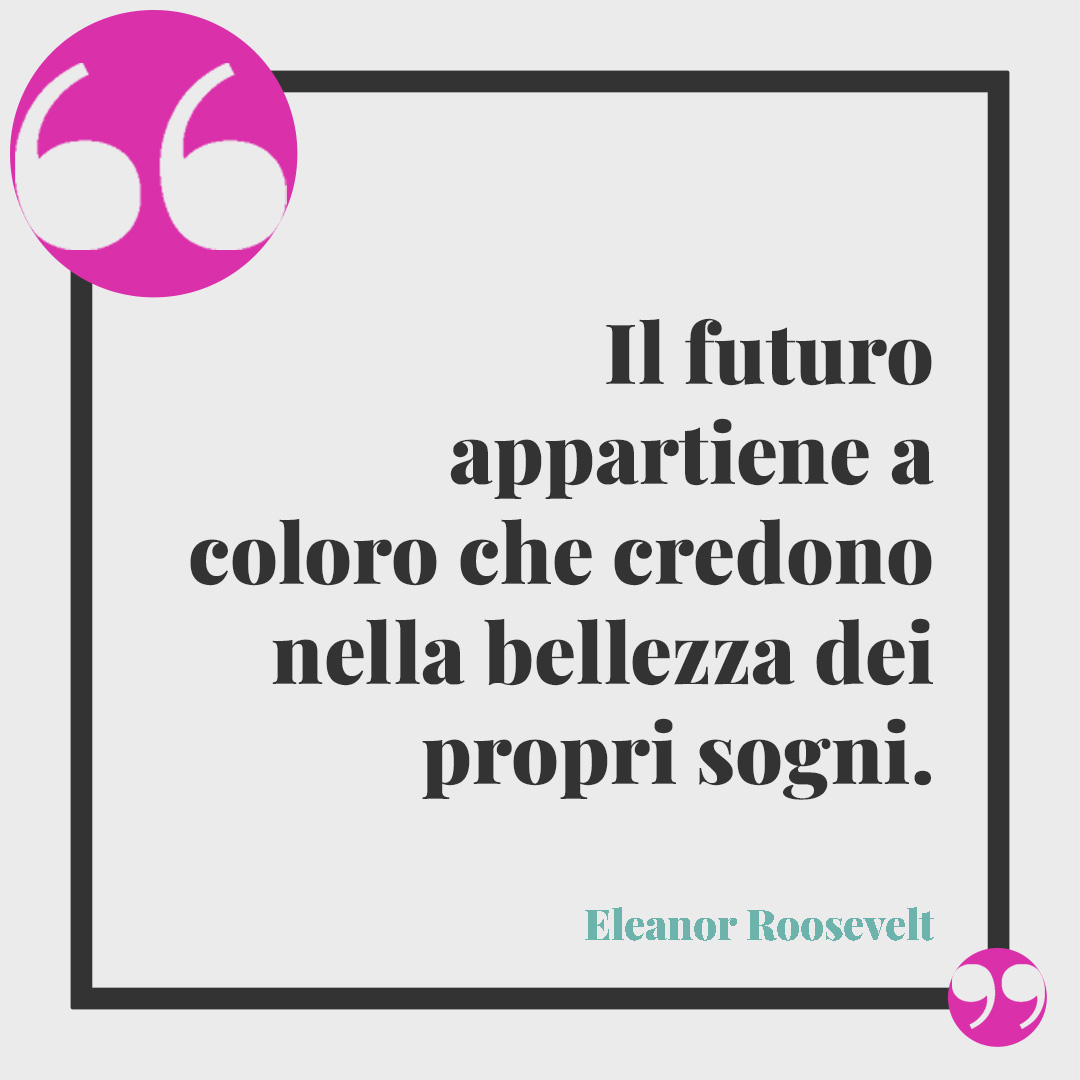 Frasi sulla maturità. Il futuro appartiene a coloro che credono nella bellezza dei propri sogni. (Eleanor Roosevelt)