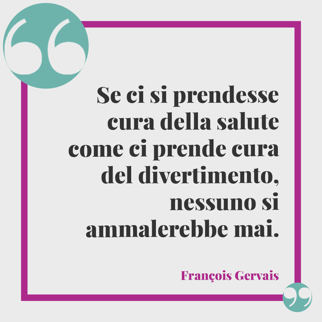 Frasi sulla salute. Se ci si prendesse cura della salute come ci prende cura del divertimento, nessuno si ammalerebbe mai. François Gervais