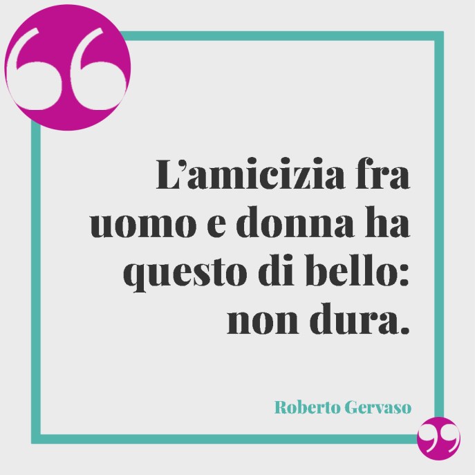 "L'amicizia fra uomo e donna ha questo di bello: non dura." Roberto Gervaso