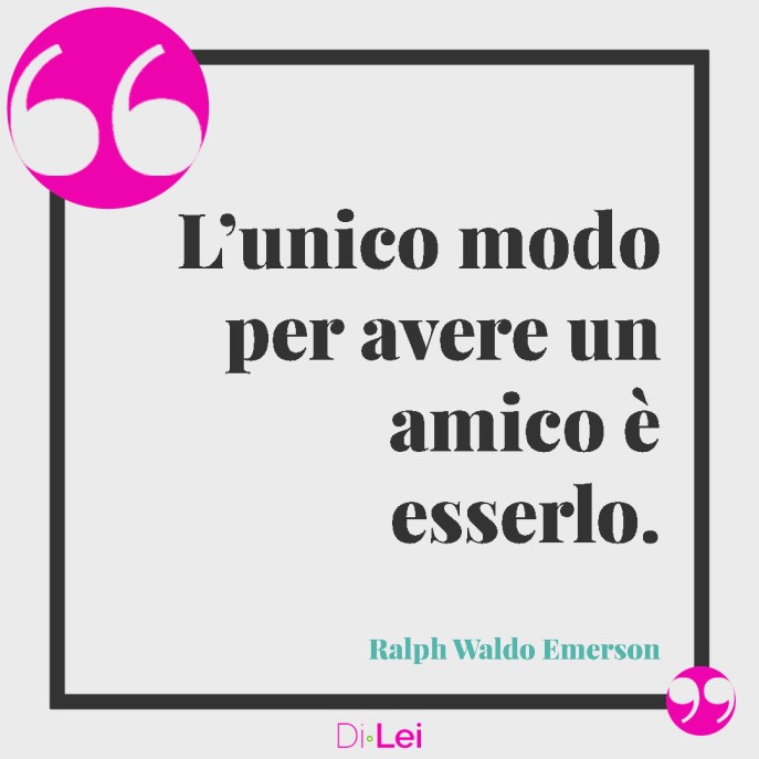 l'unico modo per avere un amico è esserlo