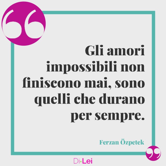 frasi sull’amore impossibile di ferzan ozpetek: gli amori impossibili non finiscono mai, durano per sempre