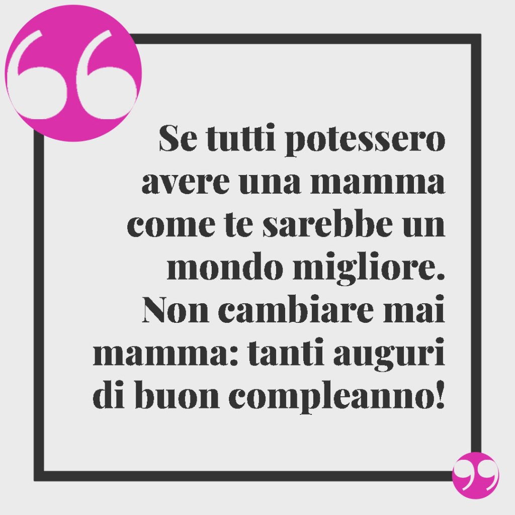 Buon compleanno mamma. Se tutti potessero avere una mamma come te sarebbe un mondo migliore. Non cambiare mai mamma: tanti auguri di buon compleanno!