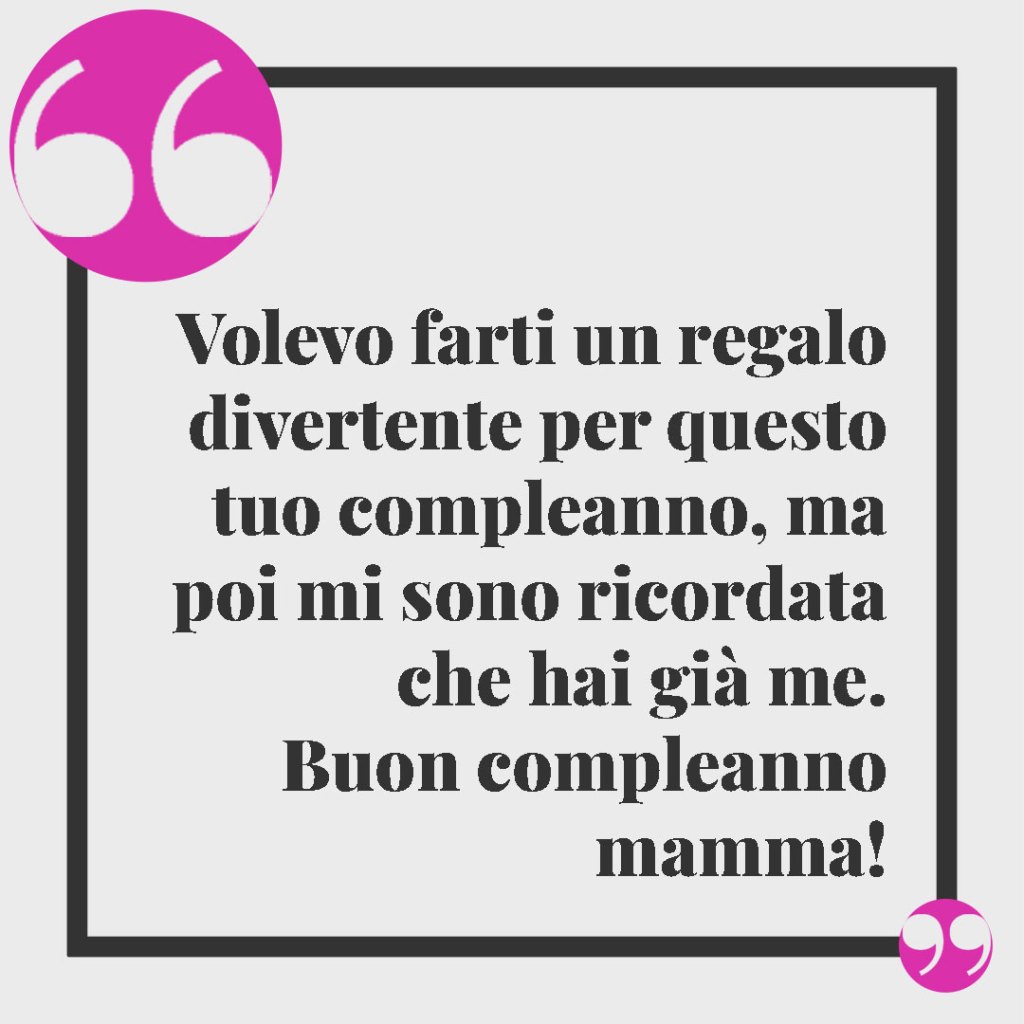 Buon compleanno mamma. Volevo farti un regalo divertente e affascinante per questo tuo compleanno, ma poi mi sono ricordata che hai già me. Buon compleanno mamma!
