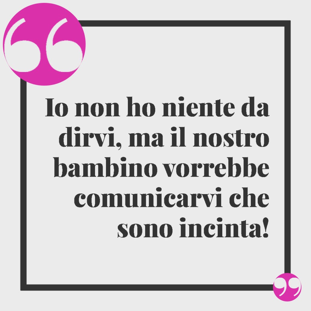 Frasi per annunciare una gravidanza. Io non ho niente da dirvi, ma il nostro bambino vorrebbe comunicarvi che sono incinta!