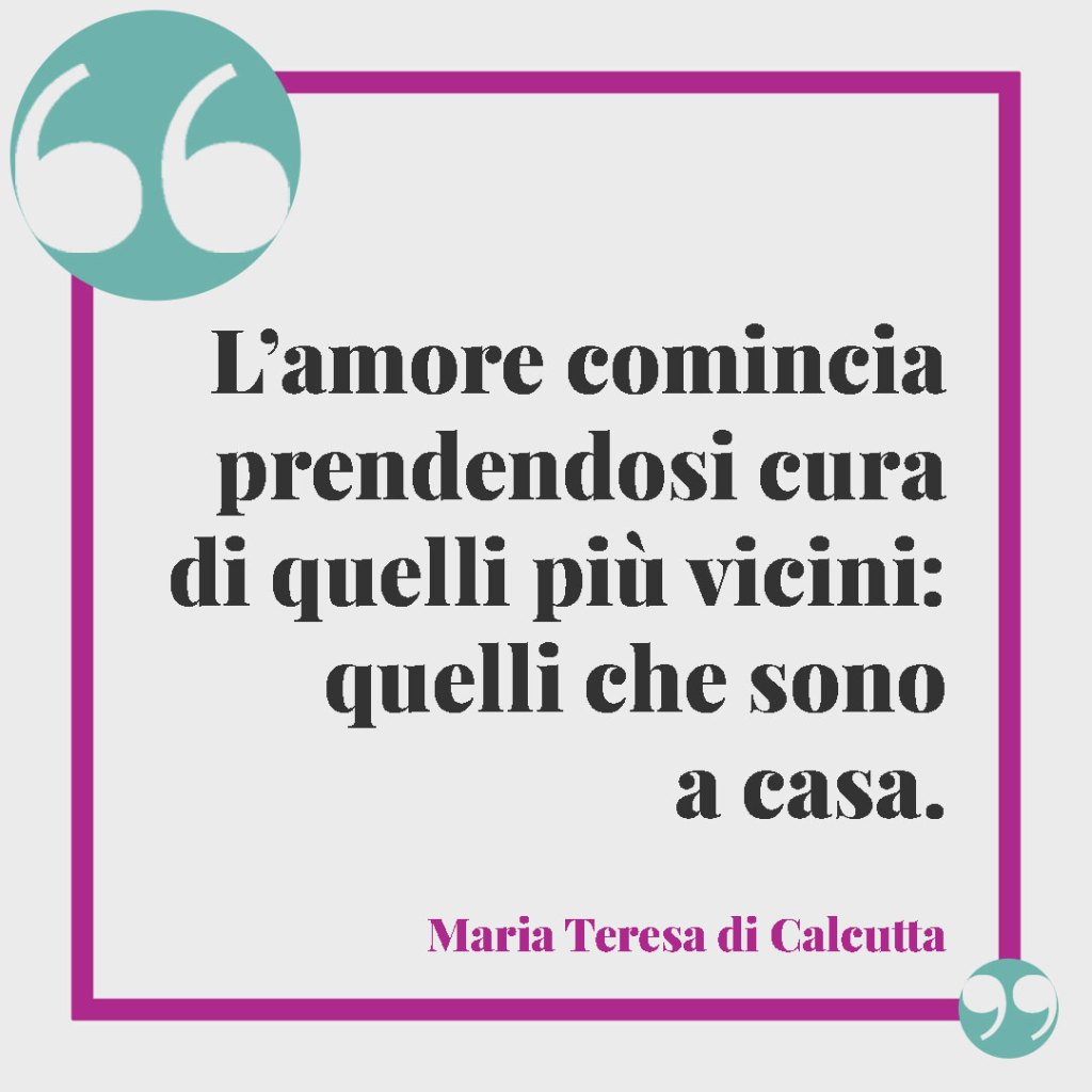 Frasi celebri sulla famiglia. L’amore comincia prendendosi cura di quelli più vicini: quelli che sono a casa. Madre Teresa di Calcutta