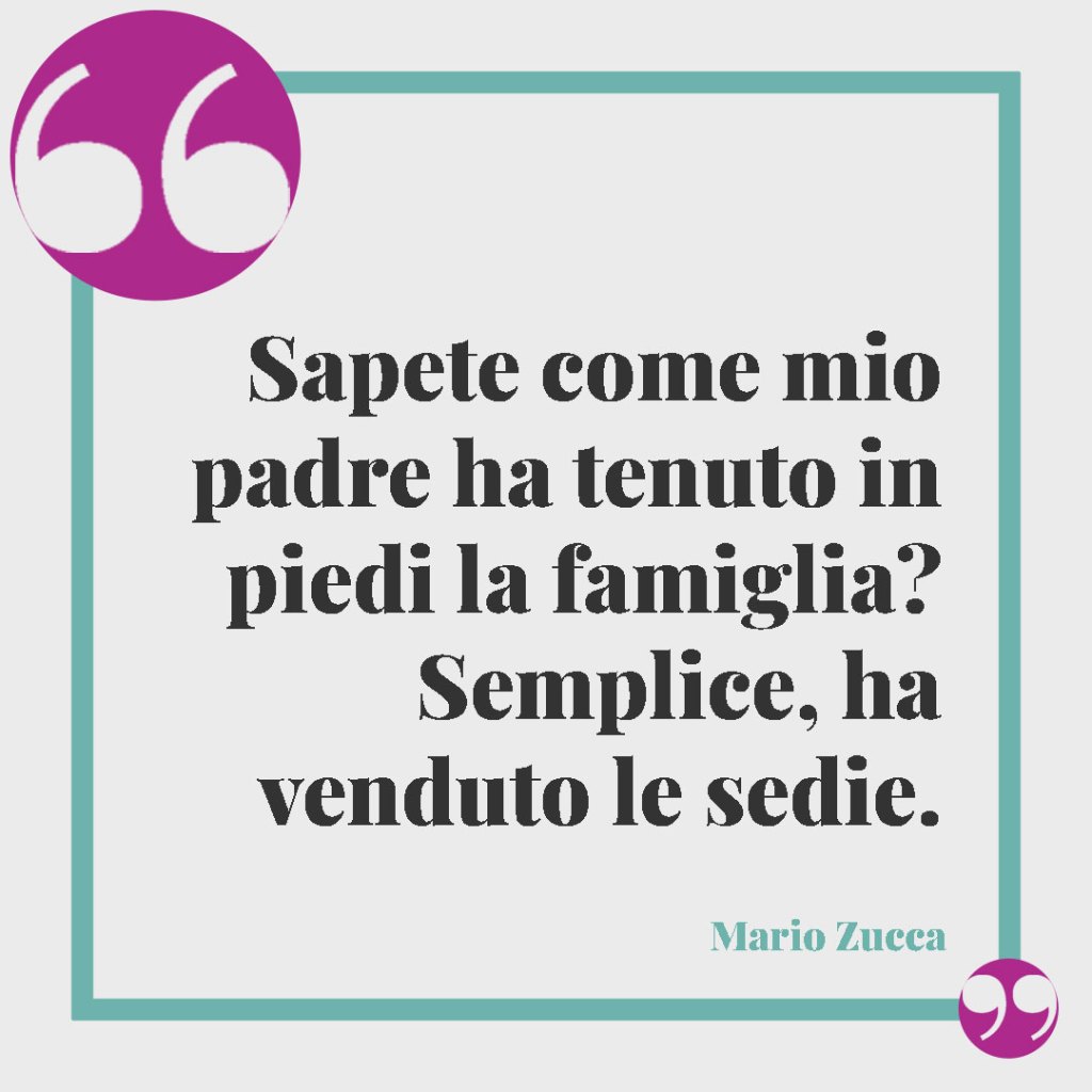 Frasi celebri sulla famiglia. Sapete come mio padre ha tenuto in piedi la famiglia? Semplice, ha venduto le sedie. Mario Zucca