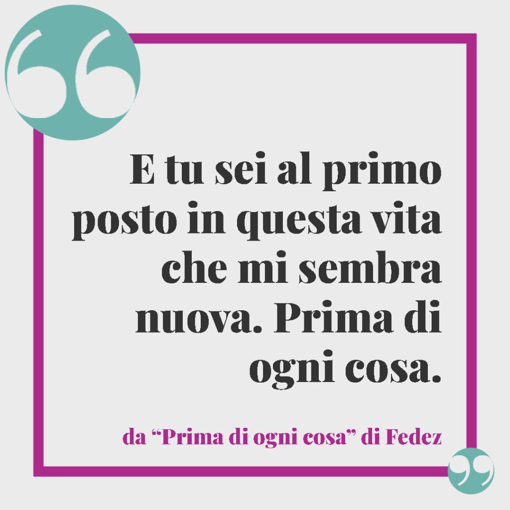 Frasi sulla famiglia tratte dalle più belle canzoni. E tu sei al primo posto in questa vita che mi sembra nuova. Prima di ogni cosa. Prima di ogni cosa. Da Prima di ogni cosa di Fedez