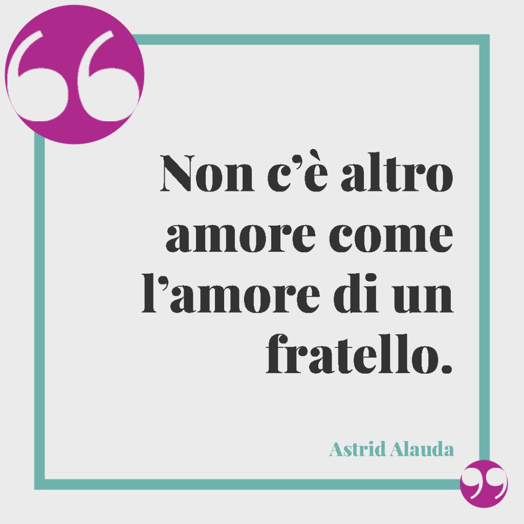 Frasi per festeggiare il compleanno di un fratello. Non c’è altro amore come l’amore di un fratello. Astrid Alauda