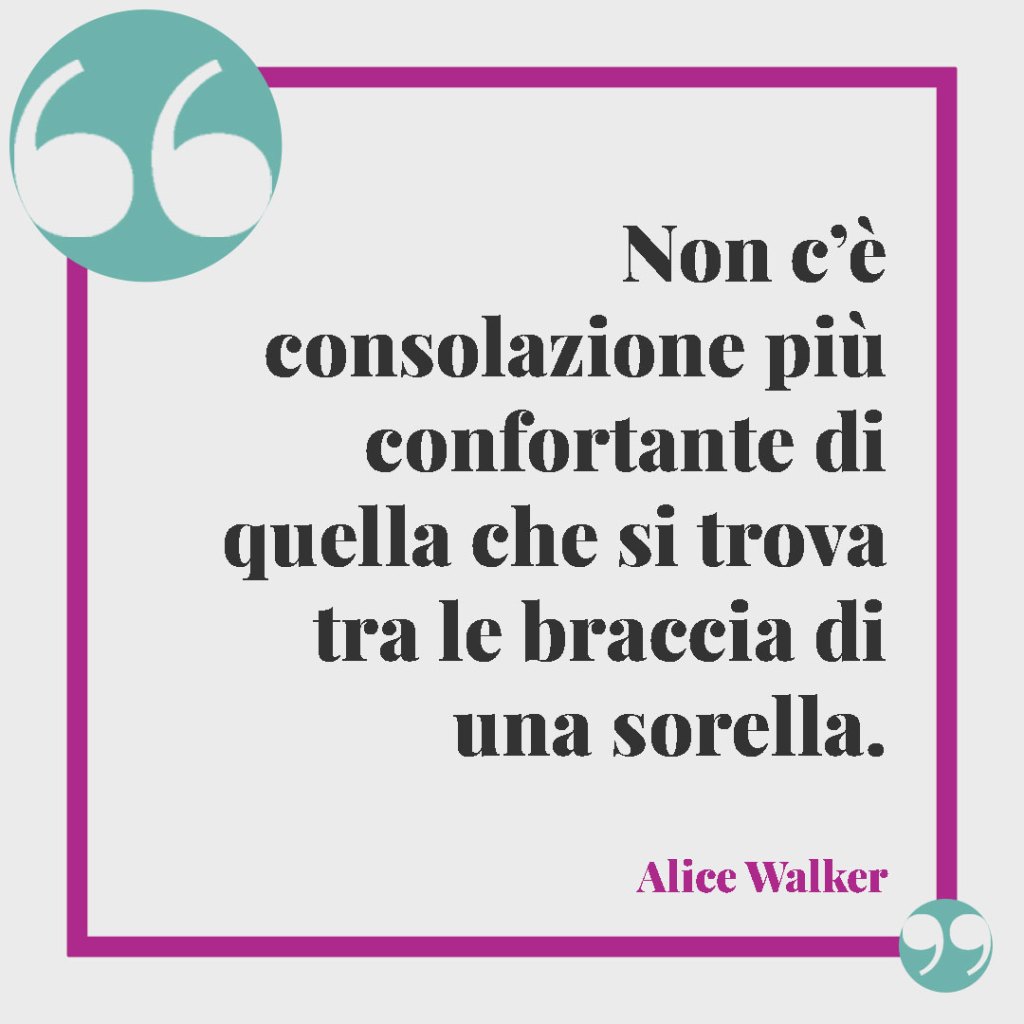 Frasi su fratello e sorella. Non c’è consolazione più confortante di quella che si trova tra le braccia di una sorella. Alice Walker