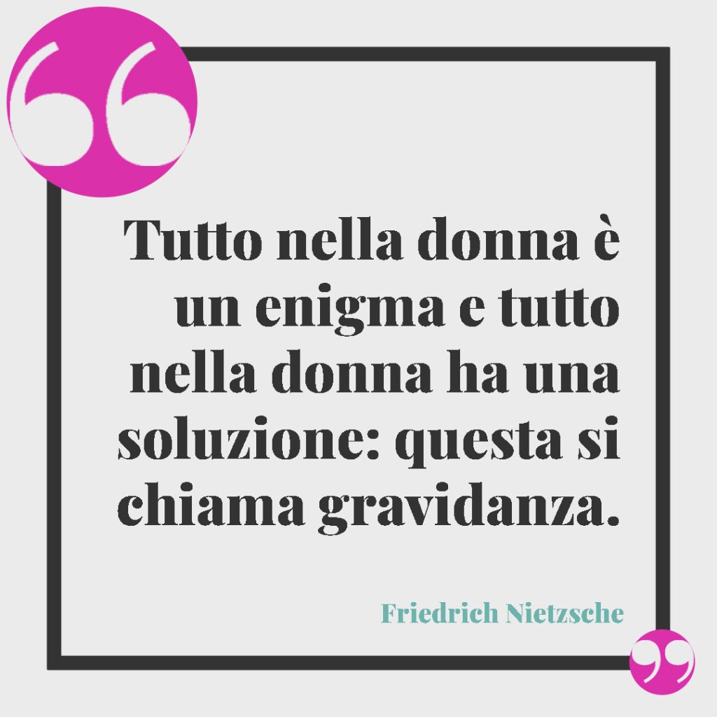Frasi per i genitori in dolce attesa. Tutto nella donna è un enigma e tutto nella donna ha una soluzione: questa si chiama gravidanza. Friedrich Nietzsche
