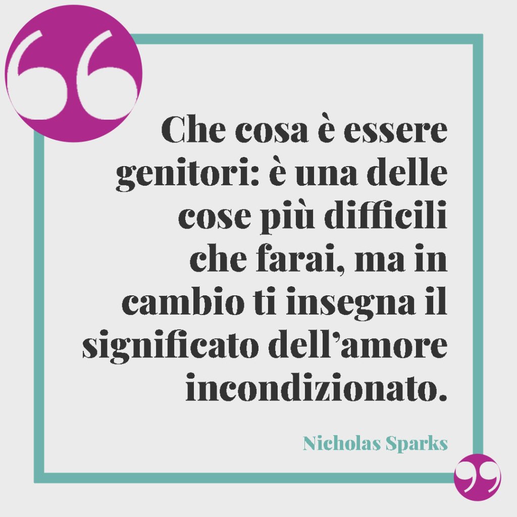 Frasi per i genitori in dolce attesa. Che cosa è essere genitori: è una delle cose più difficili che farai, ma in cambio ti insegna il significato dell’amore incondizionato. Nicholas Sparks