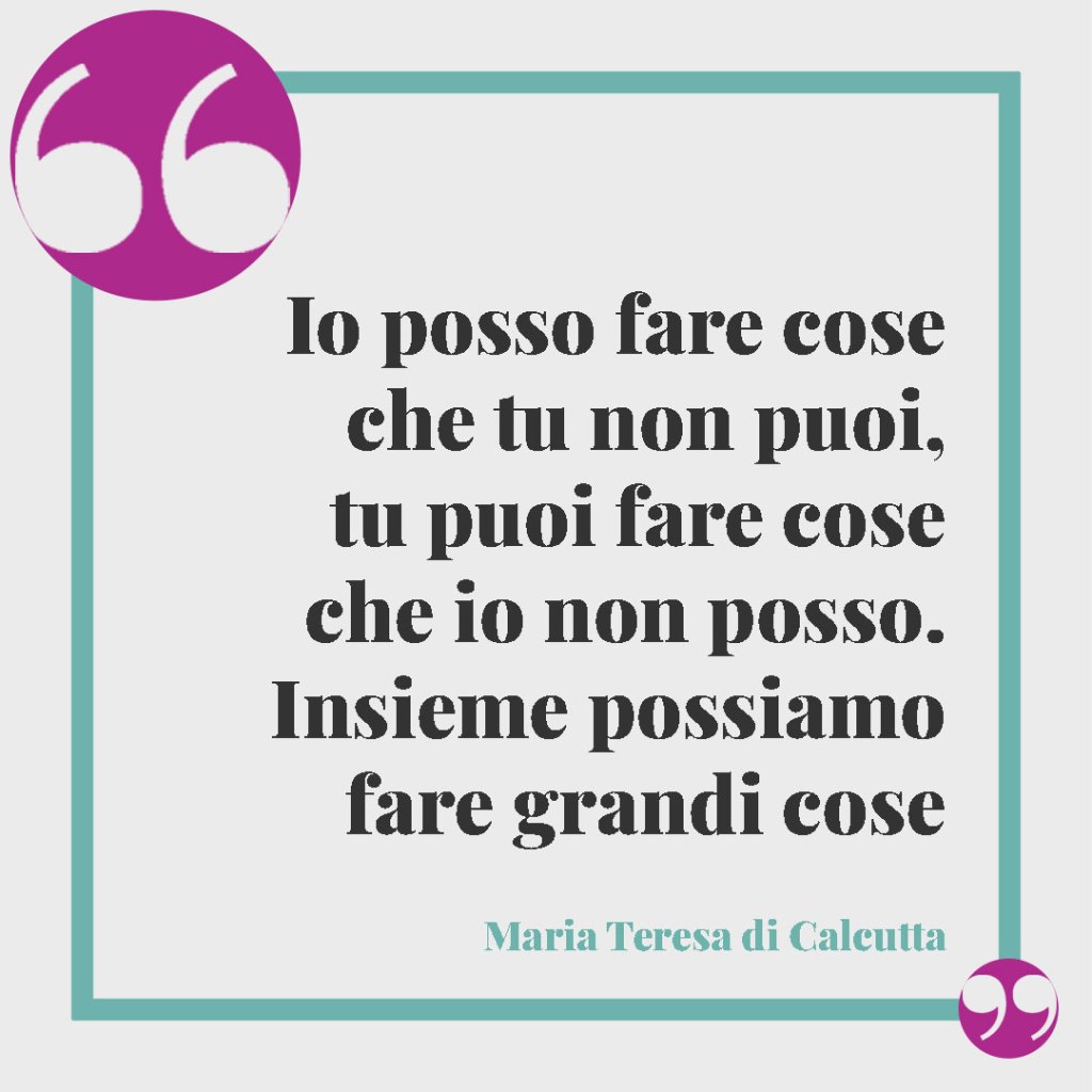 Frasi di Madre Teresa sulla famiglia. Io posso fare cose che tu non puoi, tu puoi fare cose che io non posso. Insieme possiamo fare grandi cose. Maria Teresa di Calcutta