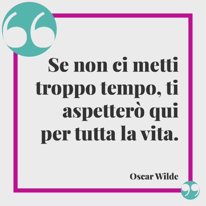 Se non ci metti troppo tempo, ti aspetterò qui per tutta la vita. (Oscar Wilde) - Frasi per dire "mi manchi"