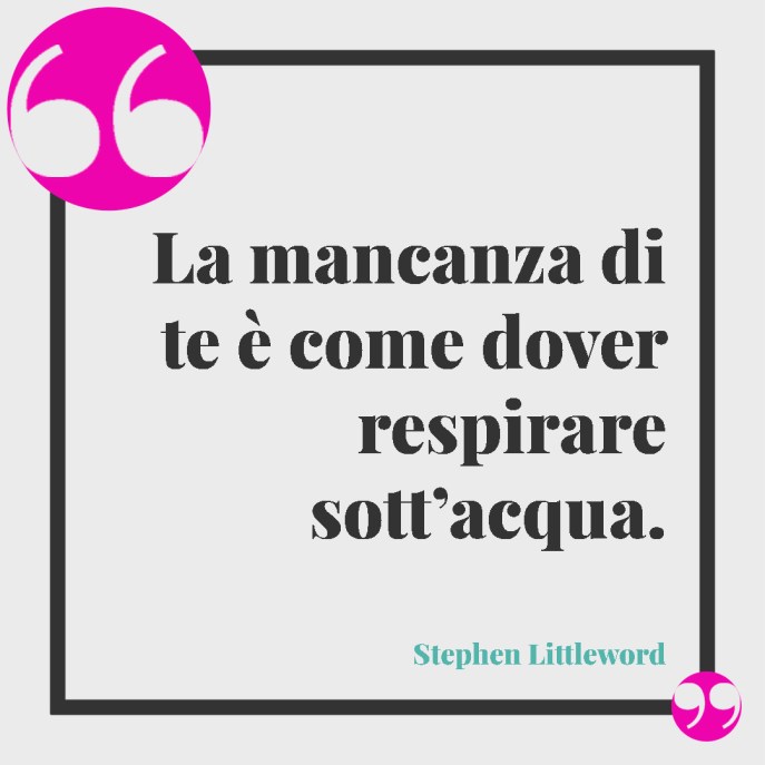 La mancanza di te è come dover respirare sott’acqua. (Stephen Littleword) - frasi per dire mi manchi