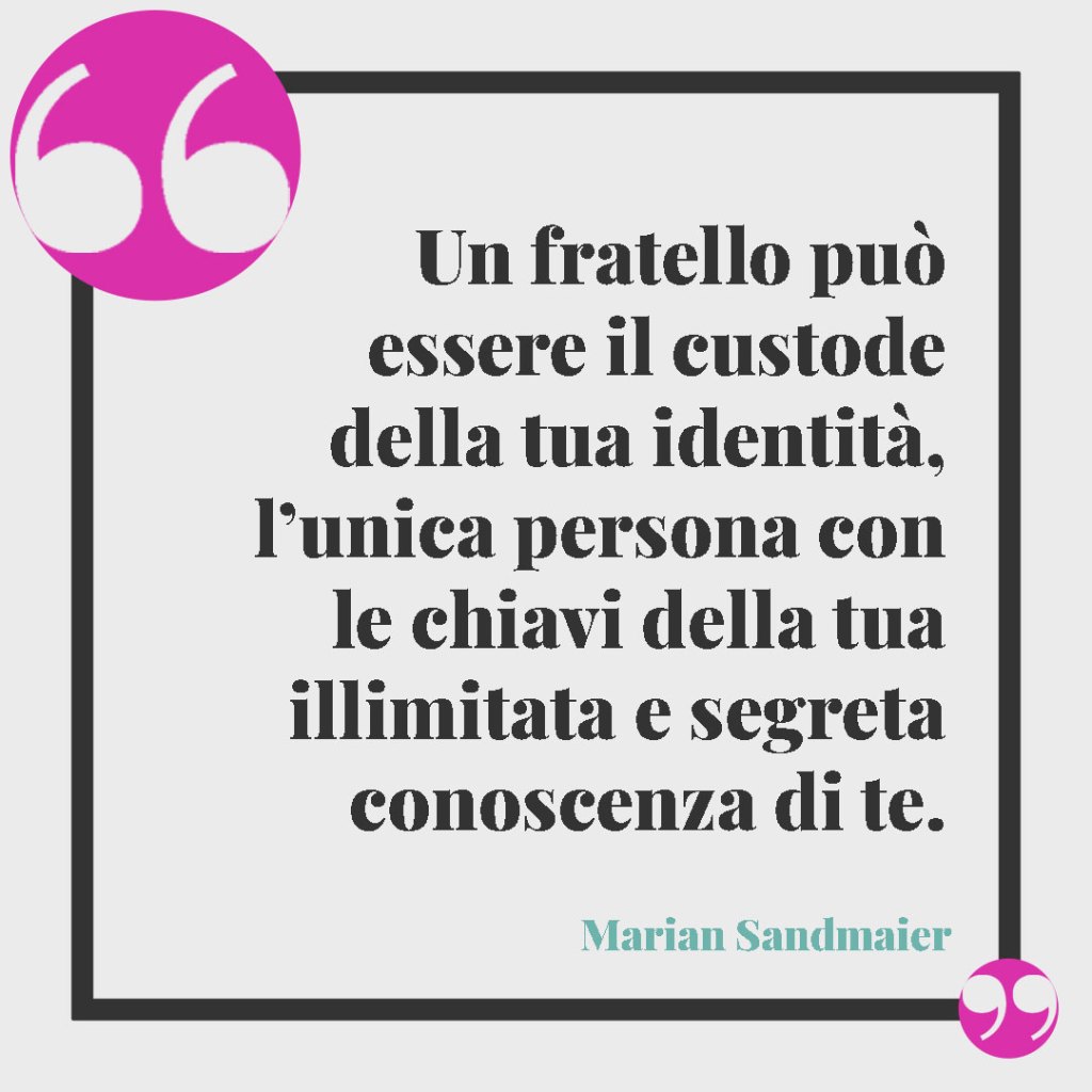Frasi per gemelli. Un fratello può essere il custode della tua identità, l’unica persona con le chiavi della tua illimitata e segreta conoscenza di te. Marian Sandmaier