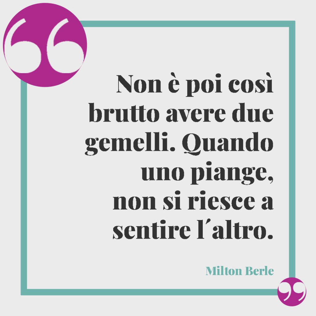 Frasi per gemelli. Non è poi così brutto avere due gemelli. Quando uno piange, non si riesce a sentire l´altro. Milton Berle