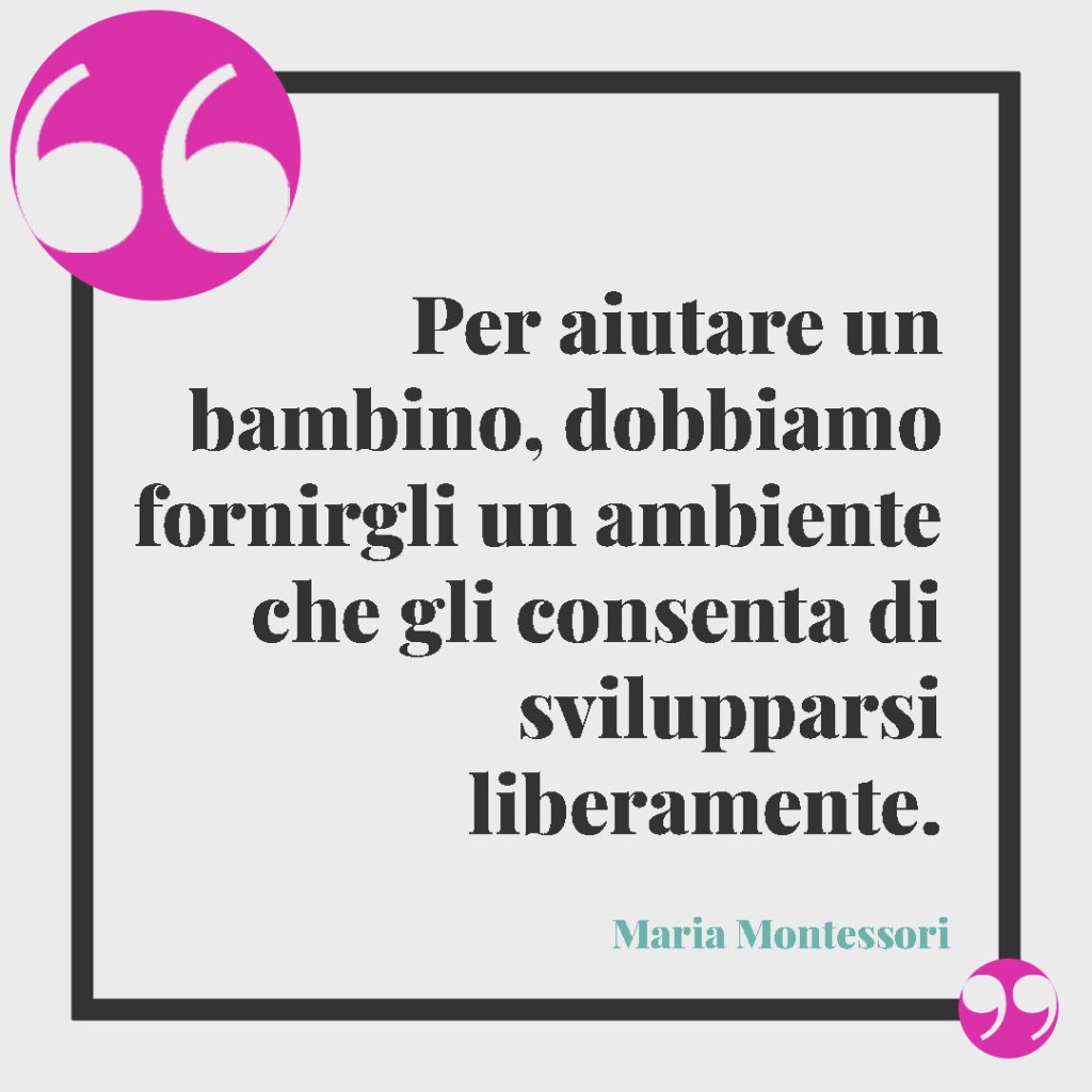 Frasi sui bambini. Per aiutare un bambino, dobbiamo fornirgli un ambiente che gli consenta di svilupparsi liberamente. Maria Montessori