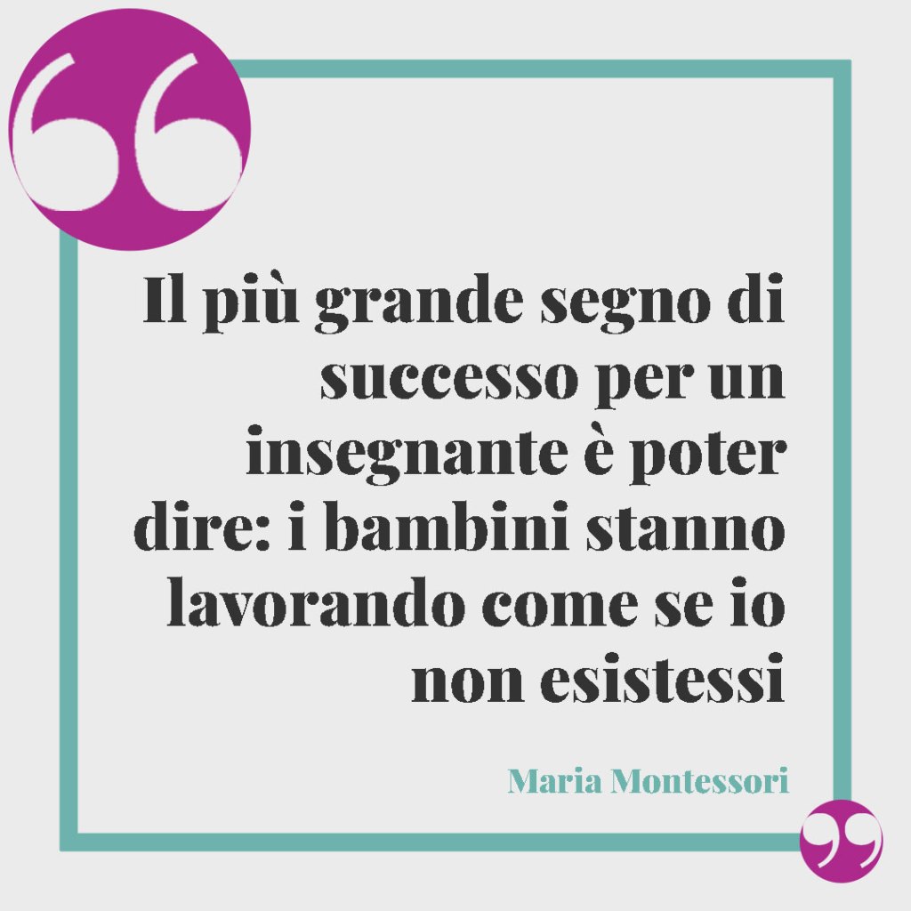 Frasi sui bambini. Il più grande segno di successo per un insegnante è poter dire: i bambini stanno lavorando come se io non esistessi. Maria Montessori