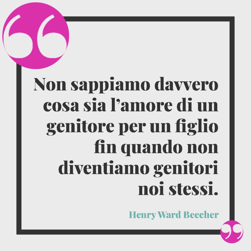 Frasi sull’amore per la famiglia. Non sappiamo davvero cosa sia l’amore di un genitore per un figlio fin quando non diventiamo genitori noi stessi. Henry Ward Beecher