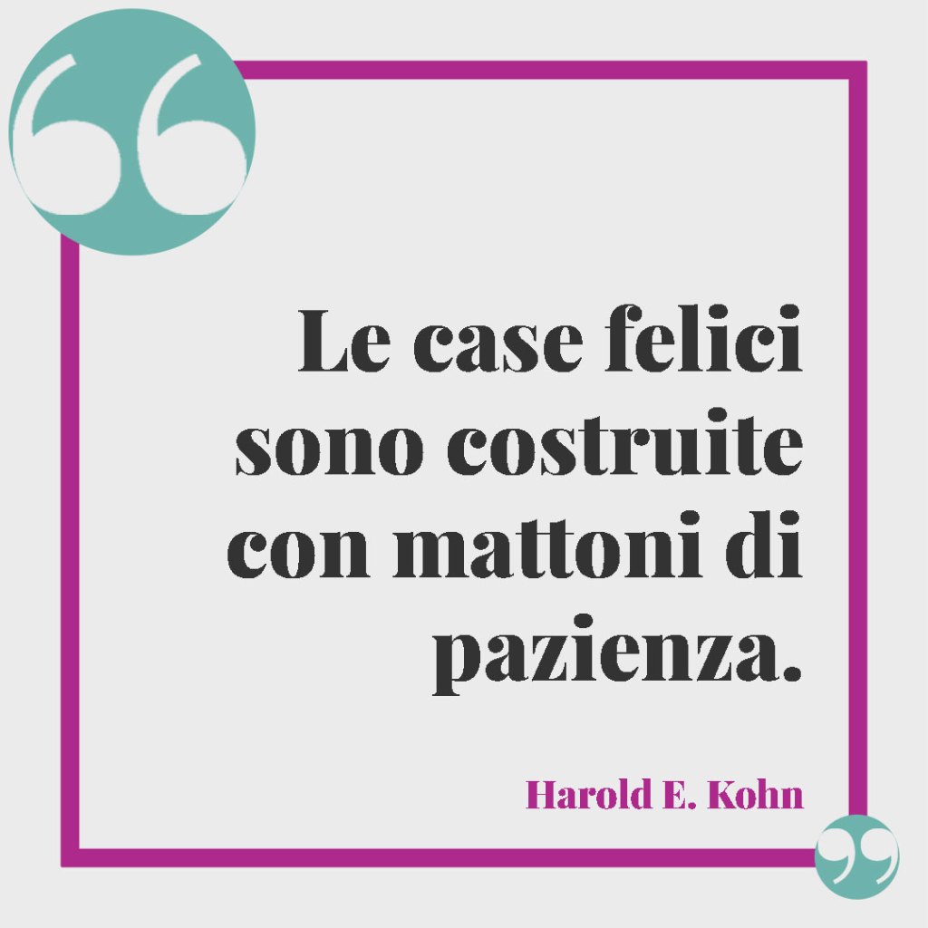 Frasi sulla famiglia unita, da dire in ogni occasione. Le case felici sono costruite con mattoni di pazienza. Harold E. Kohn.