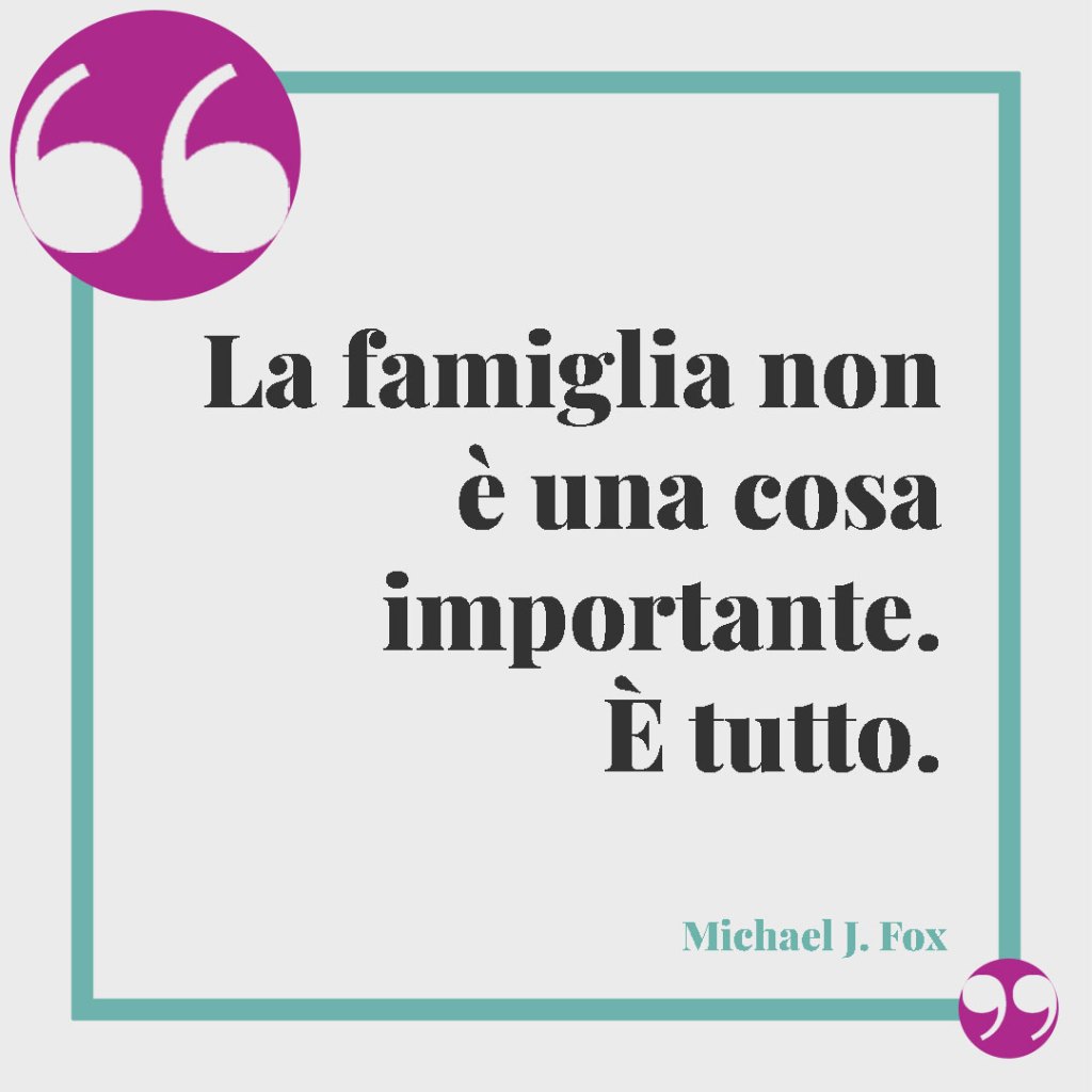 Frasi sulla famiglia unita, da dire in ogni occasione. La famiglia non è una cosa importante. È tutto. Michael J. Fox