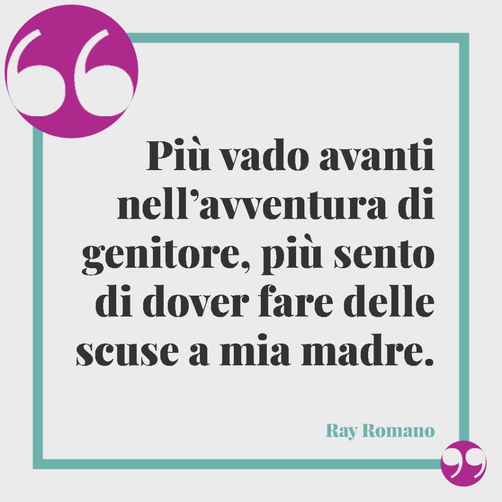Frasi sull’essere genitori. Più vado avanti nell’avventura di genitore, più sento di dover fare delle scuse a mia madre. Ray Romano
