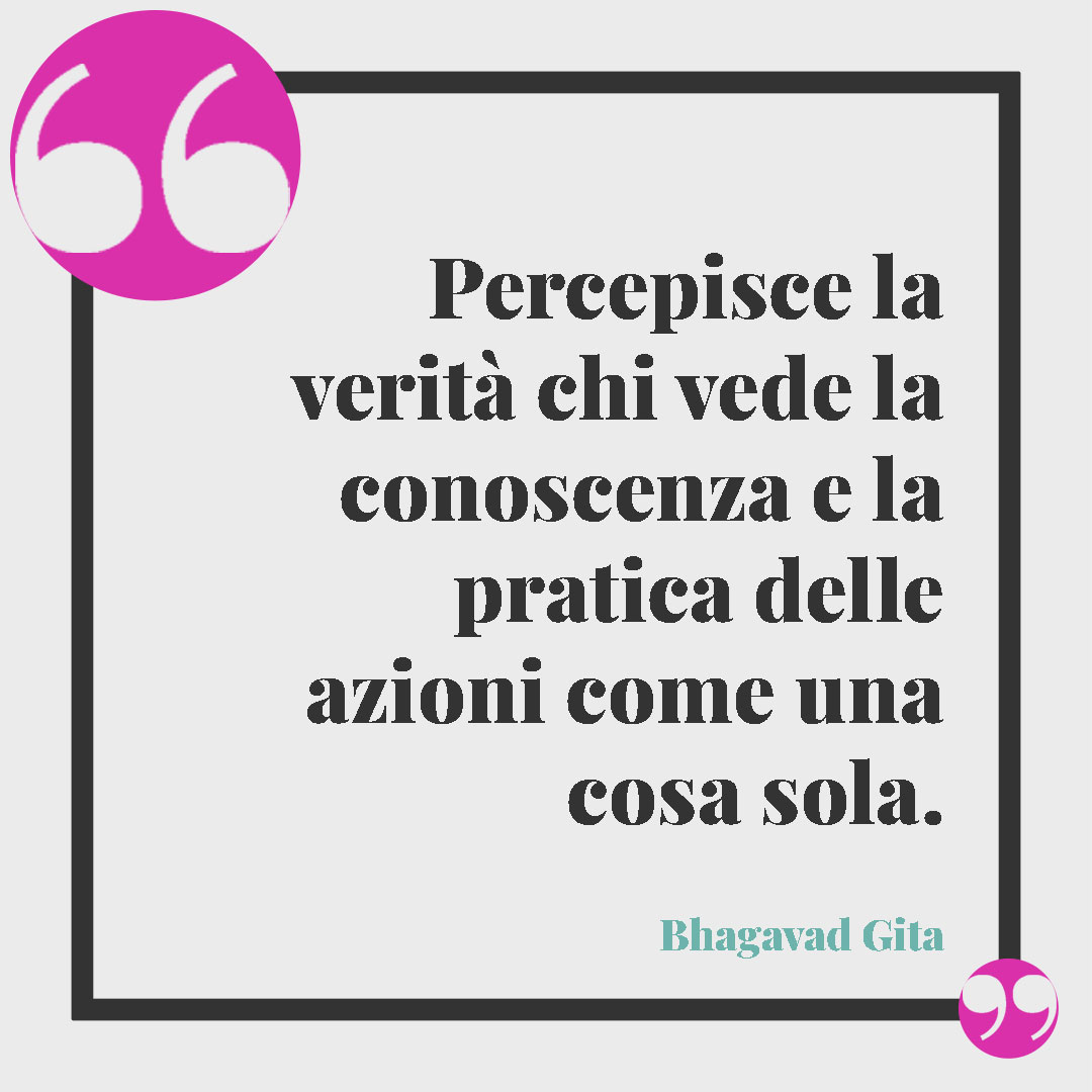 Aforismi sullo yoga. Percepisce la verità chi vede la conoscenza e la pratica delle azioni come una cosa sola. (Bhagavad Gita)