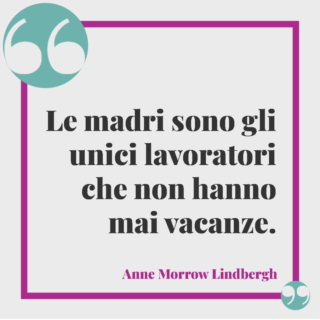 Le frasi più belle sull'essere mamma. Le madri sono gli unici lavoratori che non hanno mai vacanze. Anne Morrow Lindbergh