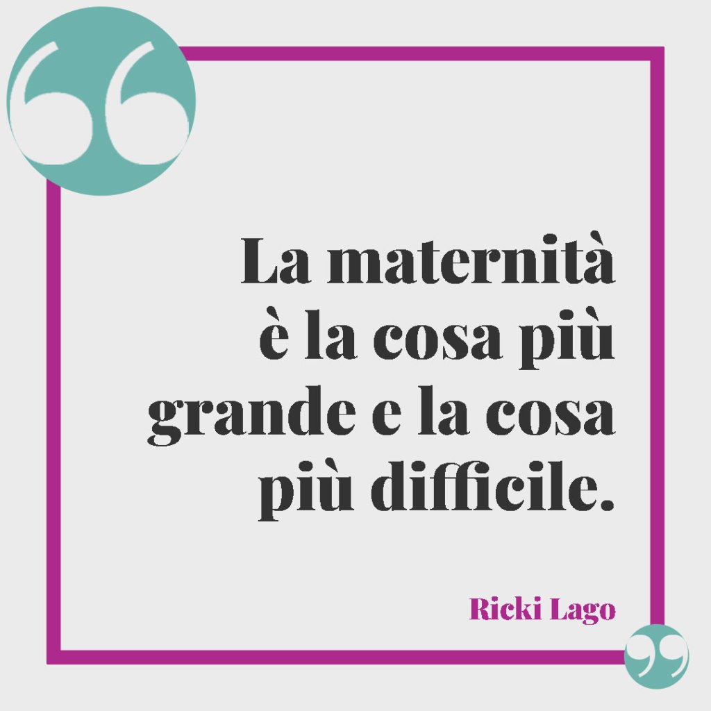 Le frasi più belle sull'essere mamma. La maternità è la cosa più grande e la cosa più difficile. Ricki Lago