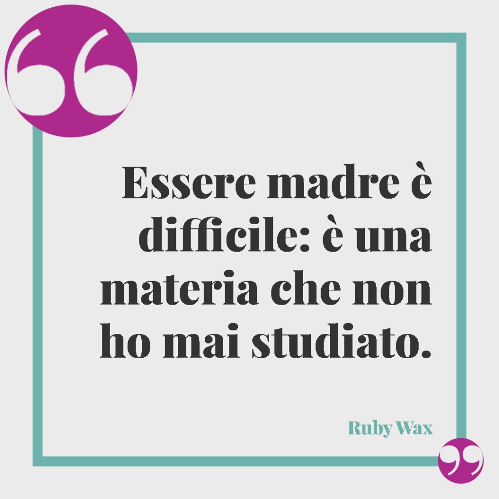 Le frasi più belle sull'essere mamma. Essere madre è difficile: è una materia che non ho mai studiato. Ruby Wax