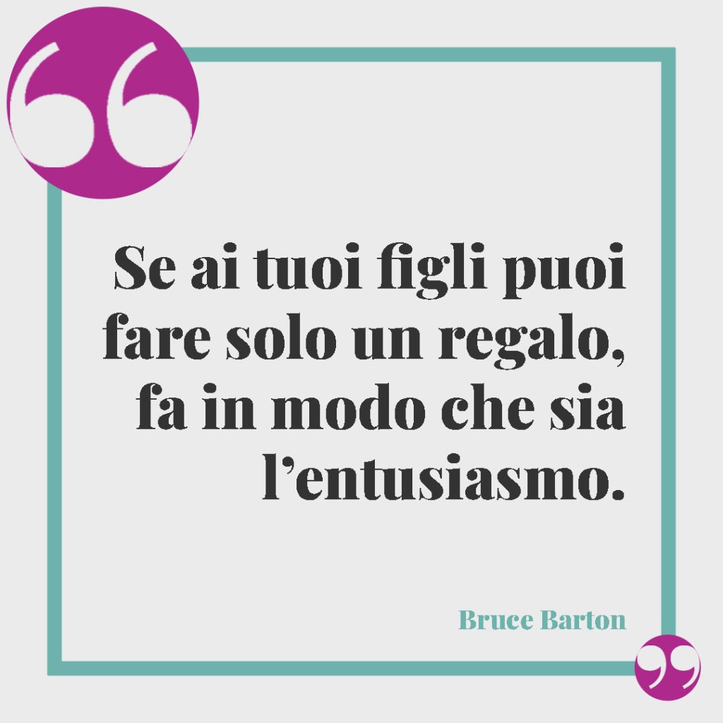 Frasi sull'amore per i figli. Se ai tuoi figli puoi fare solo un regalo, fa in modo che sia l’entusiasmo. Bruce Barton