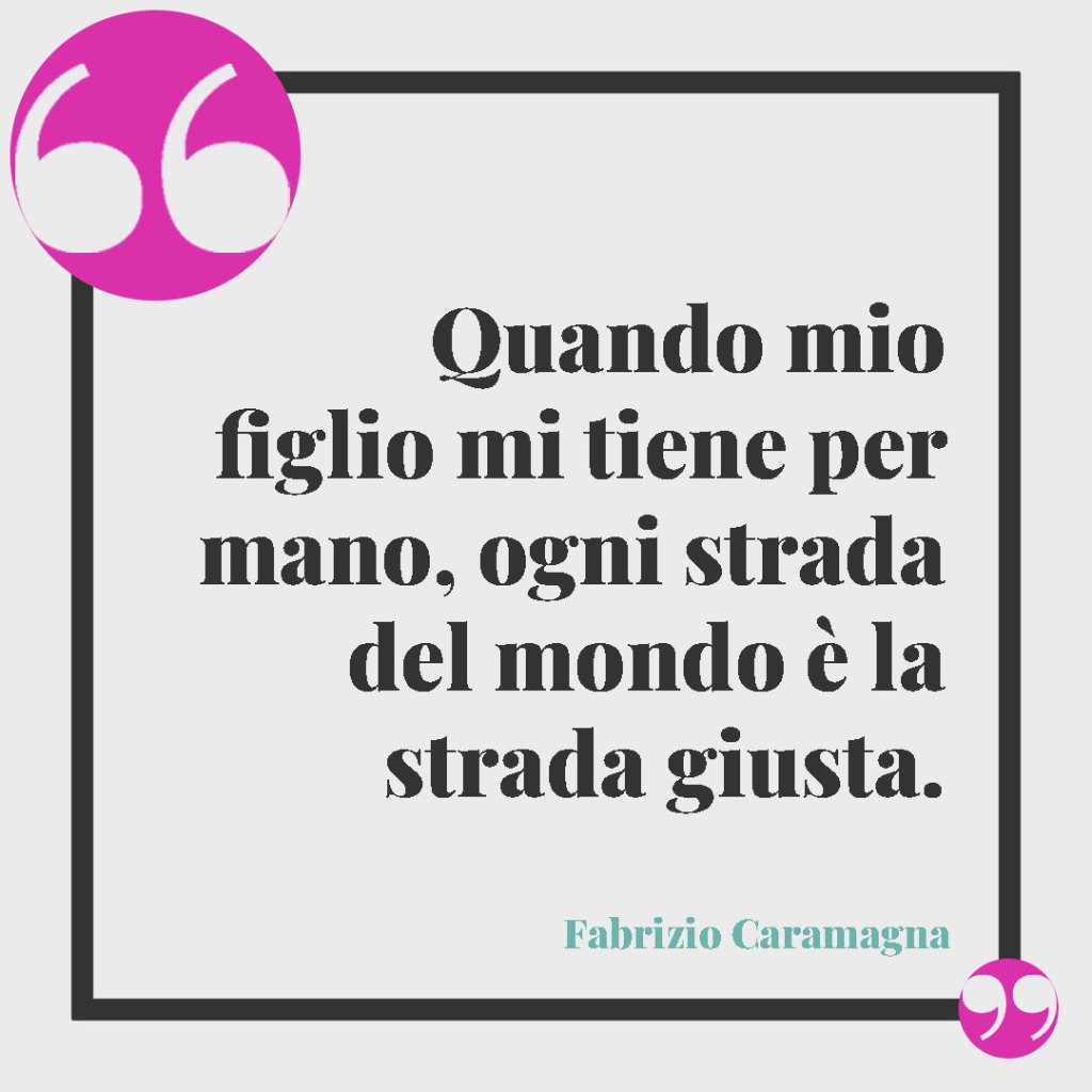 Frasi sull'amore per i figli. Quando mio figlio mi tiene per mano, ogni strada del mondo è la strada giusta. Fabrizio Caramagna