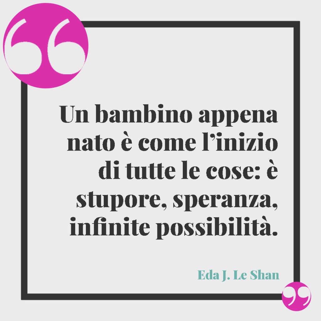 Frasi per l’annuncio di una nascita. Un bambino appena nato è come l’inizio di tutte le cose: è stupore, speranza, infinite possibilità. (Eda J. Le Shan)