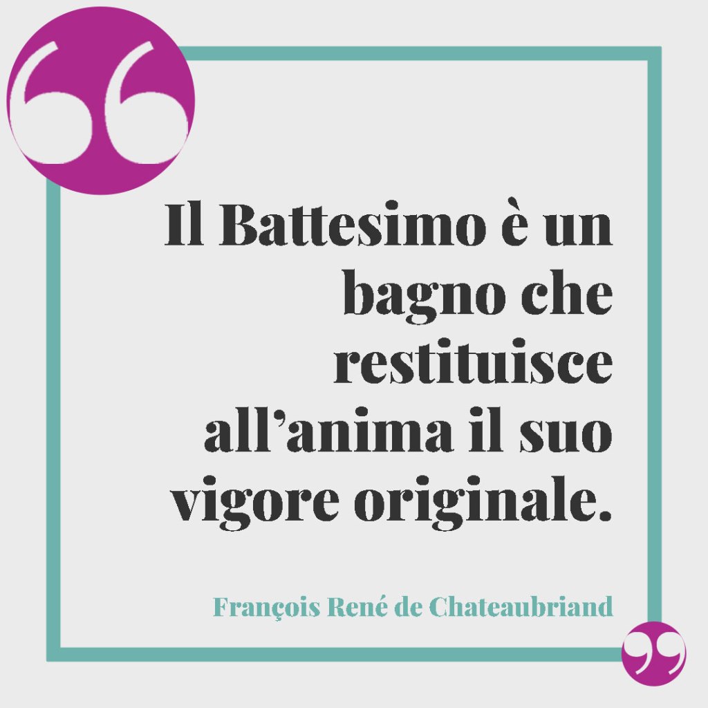 Frasi per il Battesimo di un nipote. Il Battesimo è un bagno che restituisce all’anima il suo vigore originale. (François René de Chateaubriand)