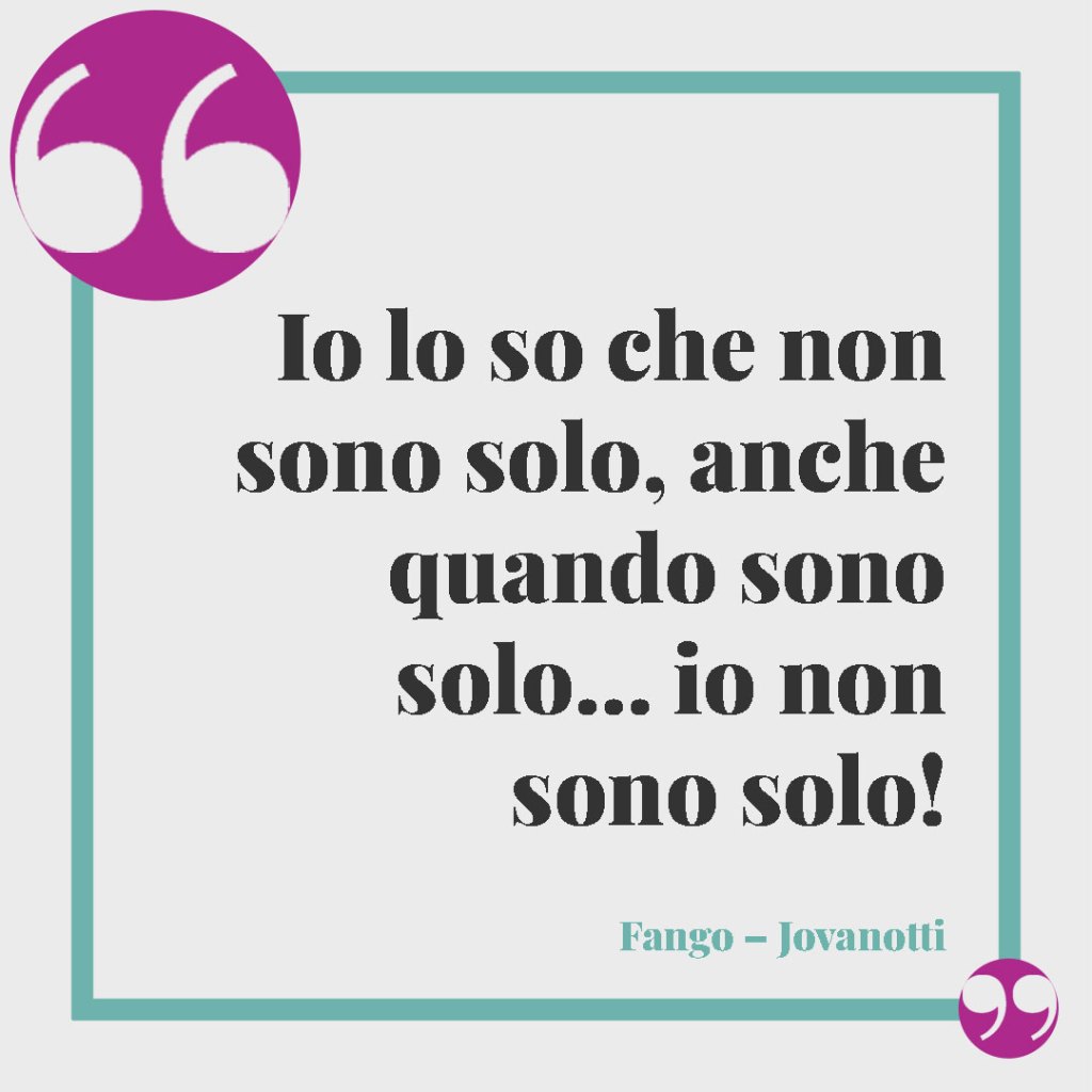 Frasi di canzoni per una sorella. Io lo so che non sono solo, anche quando sono solo… io non sono solo! (Fango – Jovanotti)