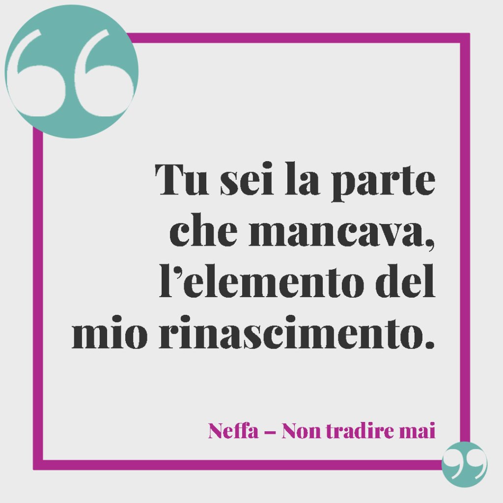 Frasi di canzoni per una sorella. Tu sei la parte che mancava, l’elemento del mio rinascimento. (Neffa – Non tradire mai)