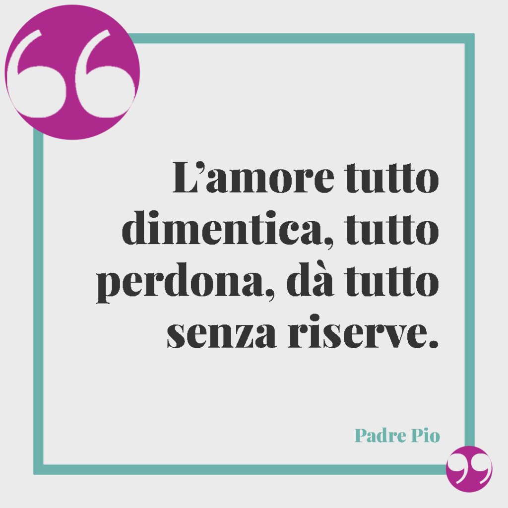 Frasi classiche per gli auguri di matrimonio. L’amore tutto dimentica, tutto perdona, dà tutto senza riserve. (Padre Pio)