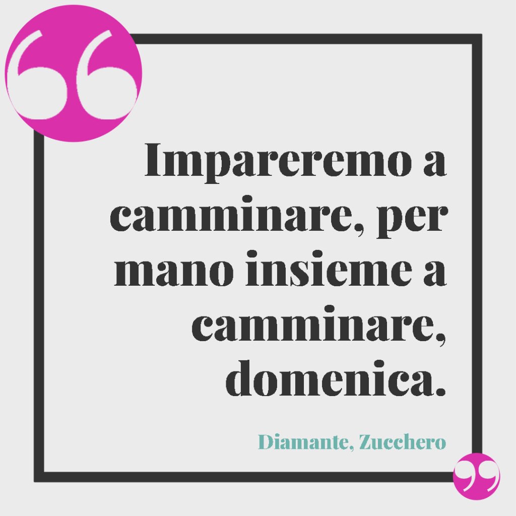 Frasi classiche per gli auguri di matrimonio. Impareremo a camminare, per mano insieme a camminare, domenica. (Diamante, Zucchero)