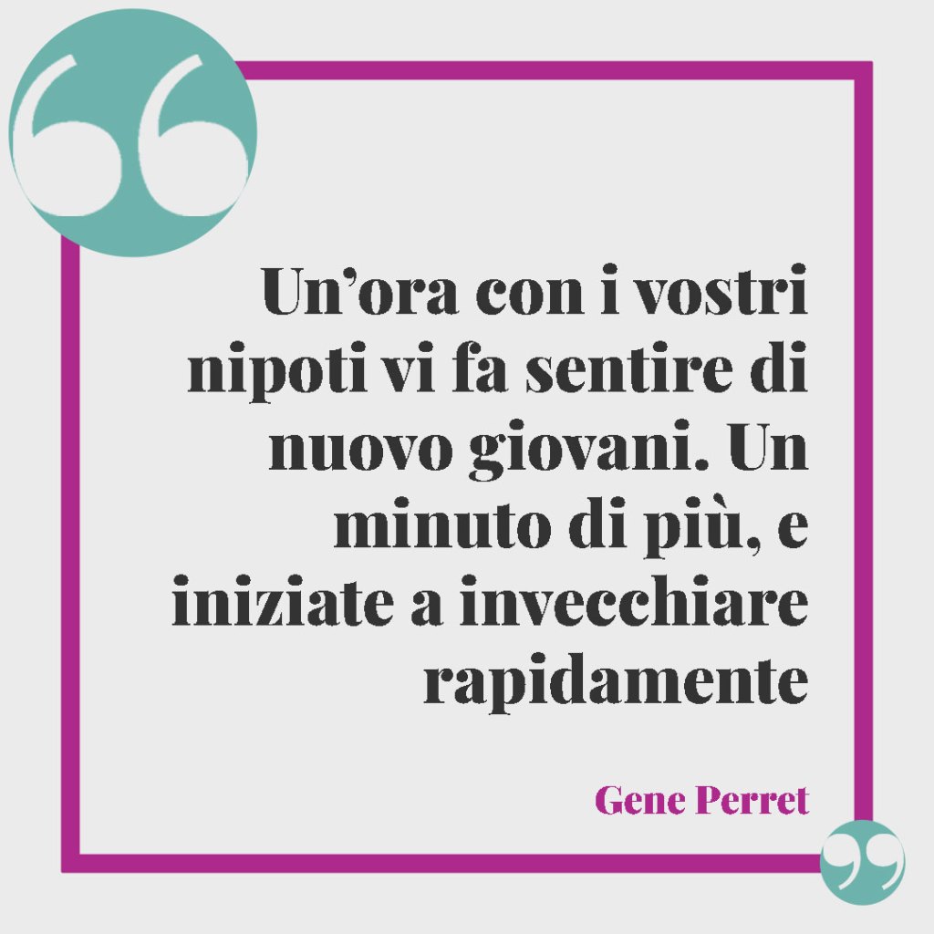 Frasi di buon compleanno per il proprio nipote. Un’ora con i vostri nipoti vi fa sentire di nuovo giovani. Un minuto di più, e iniziate a invecchiare rapidamente (Gene Perret)