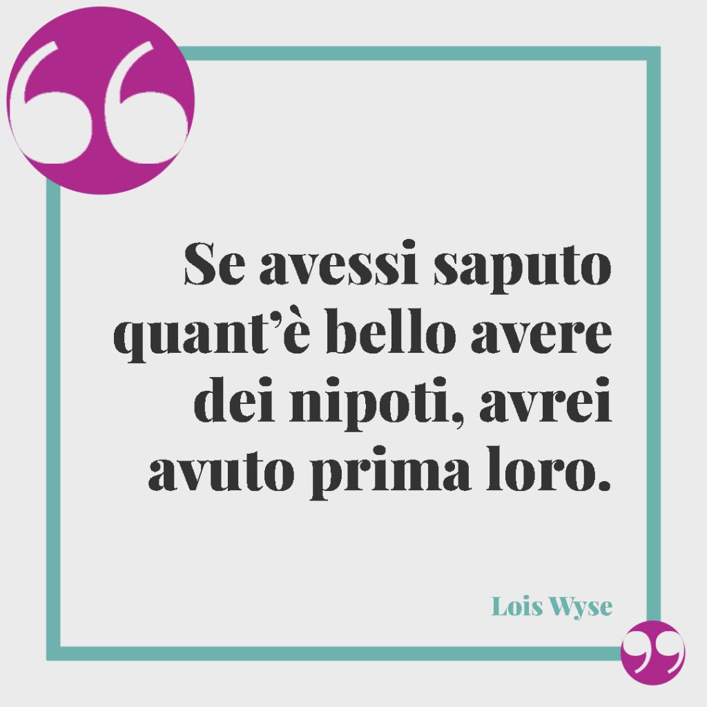 Frasi di buon compleanno per il proprio nipote. Se avessi saputo quant’è bello avere dei nipoti, avrei avuto prima loro. (Lois Wyse)