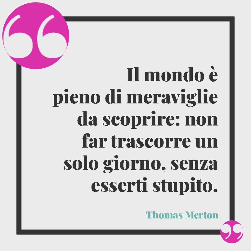 Frasi di buon compleanno per il proprio nipote. Il mondo è pieno di meraviglie da scoprire: non far trascorre un solo giorno, senza esserti stupito. (Thomas Merton)