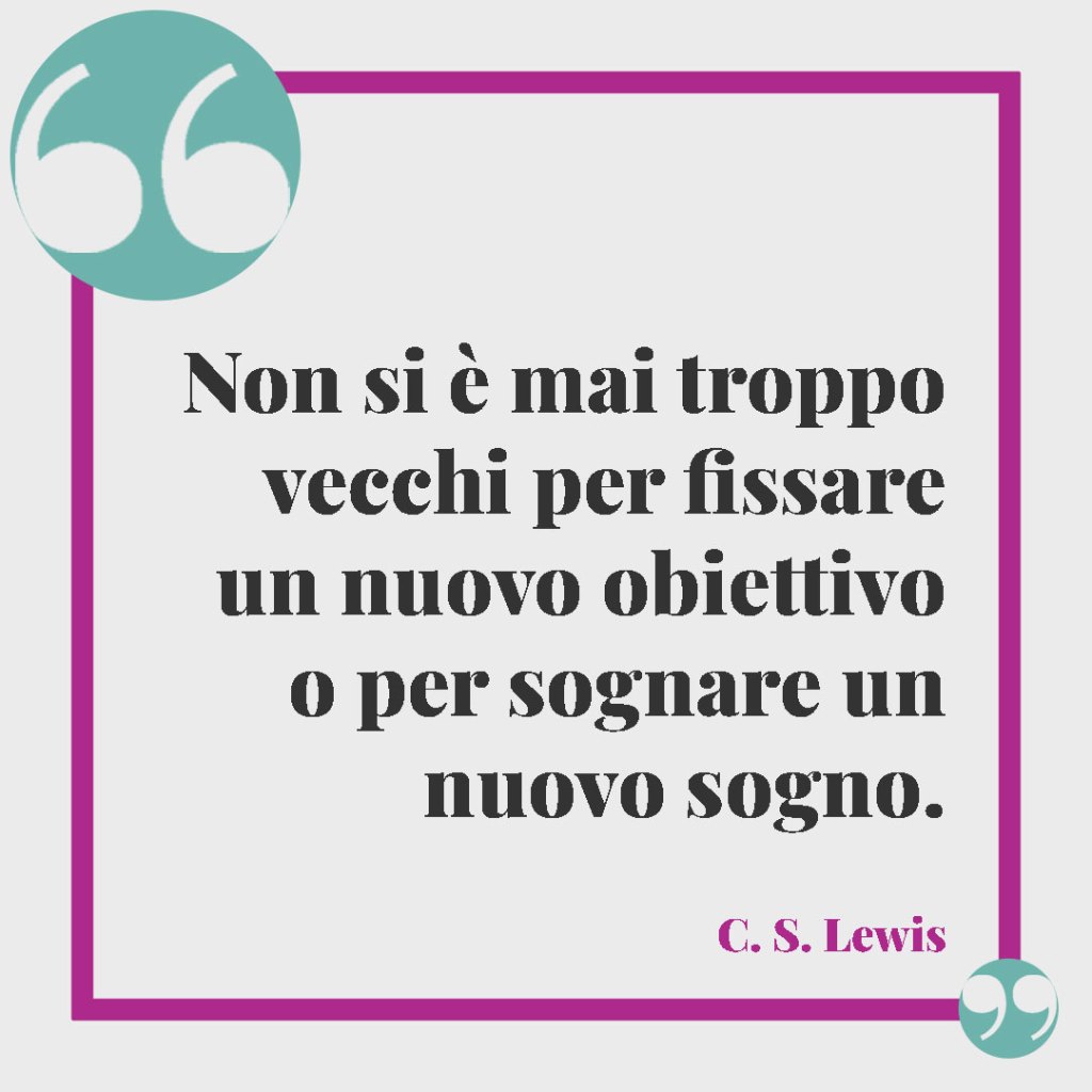 Frasi per il compleanno del papà. Non si è mai troppo vecchi per fissare un nuovo obiettivo o per sognare un nuovo sogno. (C. S. Lewis)