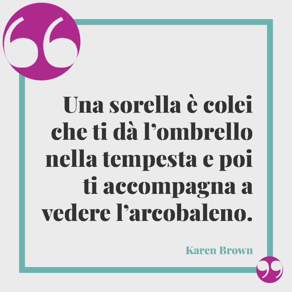 Frasi per il compleanno di una sorella. Una sorella è colei che ti dà l’ombrello nella tempesta e poi ti accompagna a vedere l’arcobaleno. (Karen Brown)
