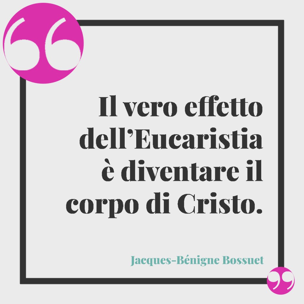 Frasi per la Comunione di un nipote. Il vero effetto dell’Eucaristia è diventare il corpo di Cristo. (Jacques-Bénigne Bossuet)