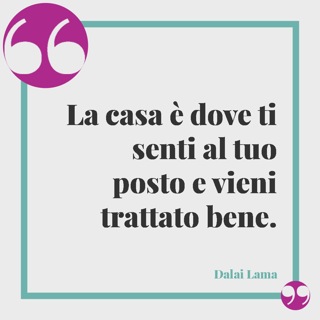 Frasi sagge del Dalai Lama. La casa è dove ti senti al tuo posto e vieni trattato bene. (Dalai Lama)