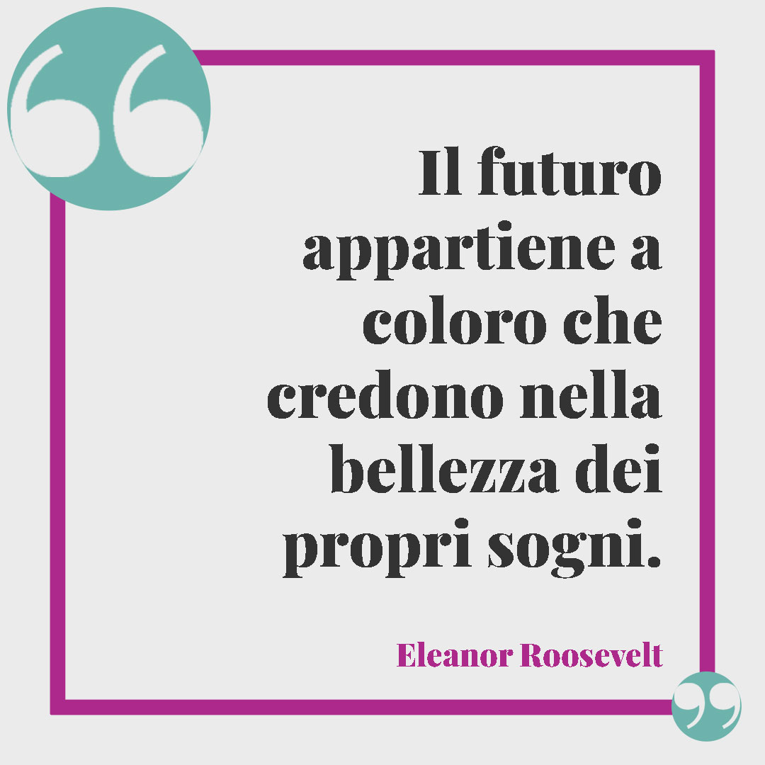 Frasi di buon compleanno. Il futuro appartiene a coloro che credono nella bellezza dei propri sogni. (Eleanor Roosevelt)